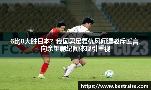 6比0大胜日本？我国男足复仇风闻遭驳斥谣言，向余望蒯纪闻体现引重视