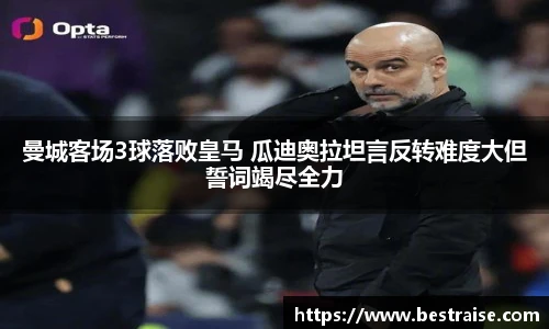 曼城客场3球落败皇马 瓜迪奥拉坦言反转难度大但誓词竭尽全力