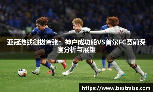 亚冠激战剑拔弩张：神户成功船VS首尔FC赛前深度分析与展望