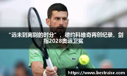 “远未到离别的时分”，德约科维奇再创纪录，剑指2028奥运卫冕