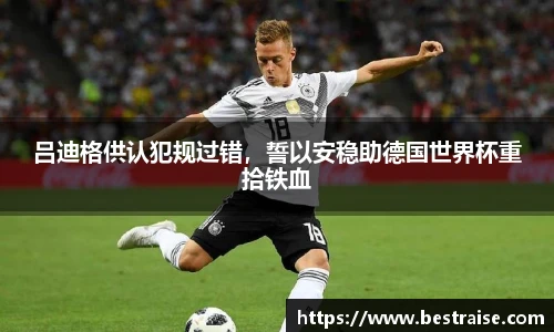 吕迪格供认犯规过错，誓以安稳助德国世界杯重拾铁血